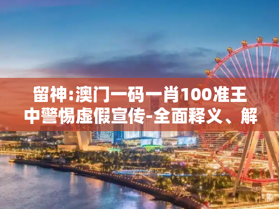 留神:澳门一码一肖100准王中警惕虚假宣传-全面释义、解释与落实