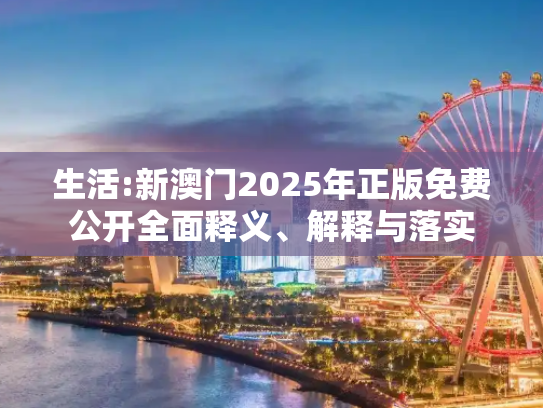 生活:新澳门2025年正版免费公开全面释义、解释与落实