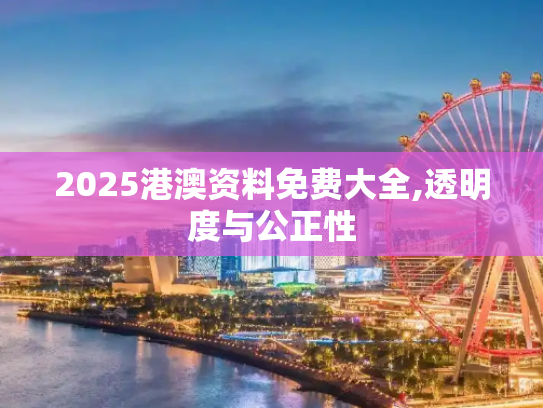 2025港澳资料免费大全,透明度与公正性