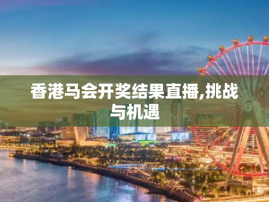 香港马会开奖结果直播,挑战与机遇