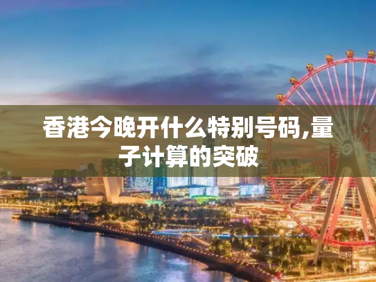 香港今晚开什么特别号码,量子计算的突破