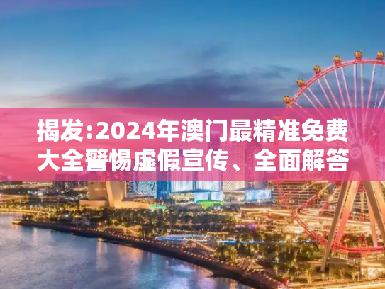 揭发:2024年澳门最精准免费大全警惕虚假宣传、全面解答与解释