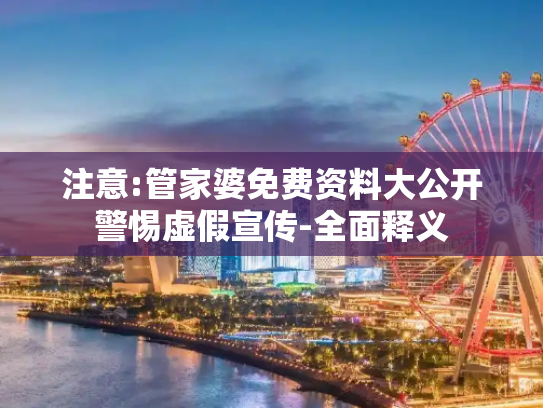 注意:管家婆免费资料大公开警惕虚假宣传-全面释义