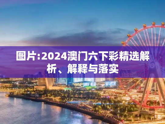 图片:2024澳门六下彩精选解析、解释与落实