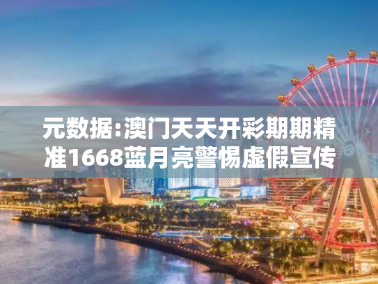 元数据:澳门天天开彩期期精准1668蓝月亮警惕虚假宣传-全面释义
