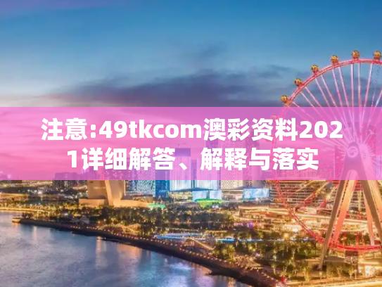注意:49tkcom澳彩资料2021详细解答、解释与落实
