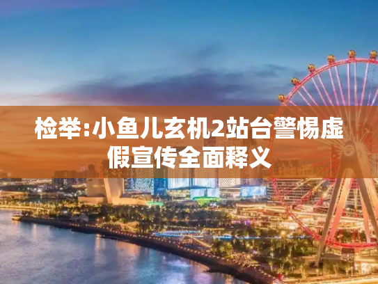 检举:小鱼儿玄机2站台警惕虚假宣传全面释义