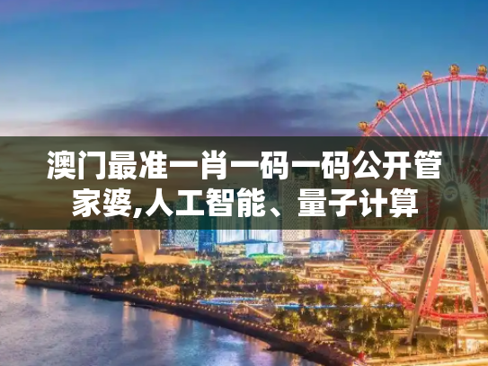 澳门最准一肖一码一码公开管家婆,人工智能、量子计算