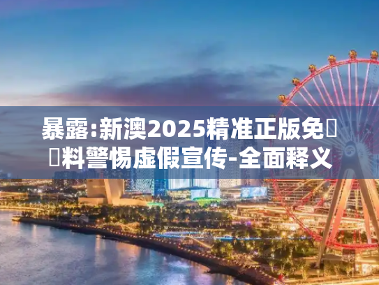暴露:新澳2025精准正版免費資料警惕虚假宣传-全面释义