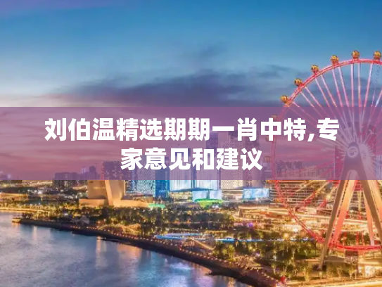 刘伯温精选期期一肖中特,专家意见和建议