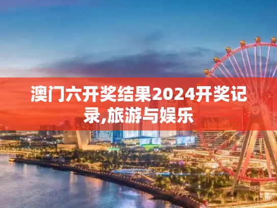 澳门六开奖结果2024开奖记录,旅游与娱乐