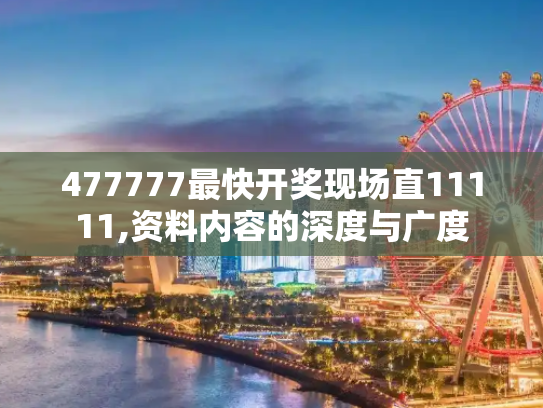 477777最快开奖现场直11111,资料内容的深度与广度