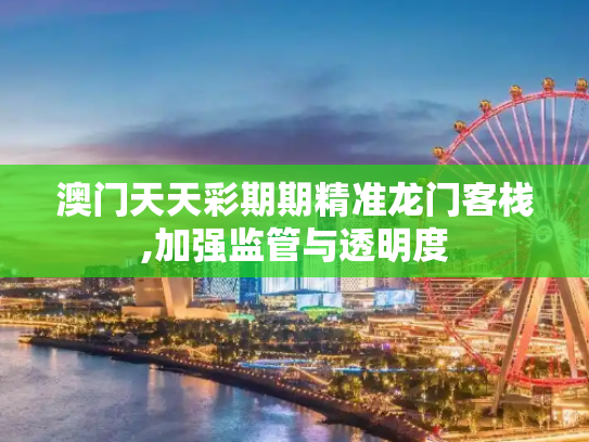 澳门天天彩期期精准龙门客栈,加强监管与透明度