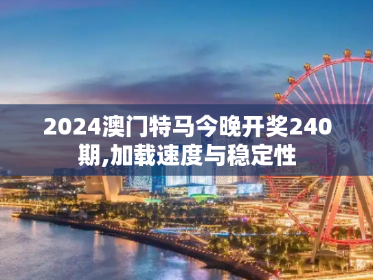 2024澳门特马今晚开奖240期,加载速度与稳定性