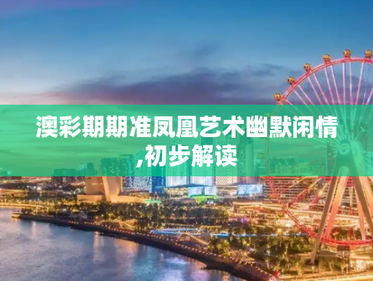 澳彩期期准凤凰艺术幽默闲情,初步解读