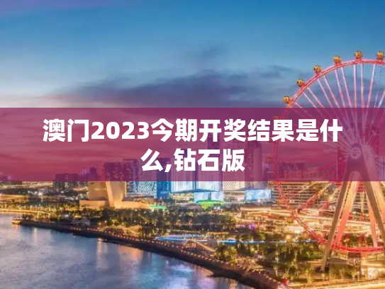澳门2023今期开奖结果是什么,钻石版