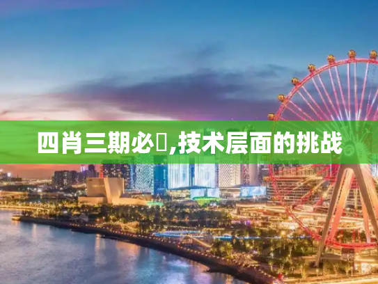 四肖三期必開,技术层面的挑战