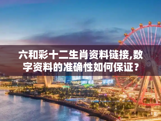 六和彩十二生肖资料链接,数字资料的准确性如何保证？