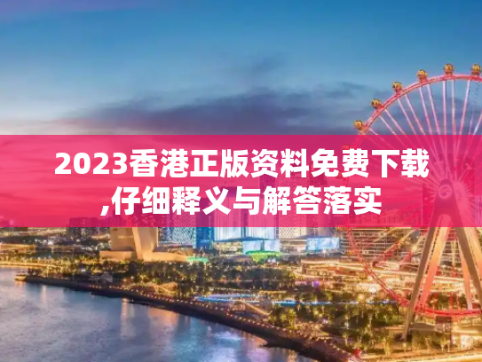 2023香港正版资料免费下载,仔细释义与解答落实