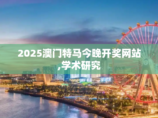 2025澳门特马今晚开奖网站,学术研究
