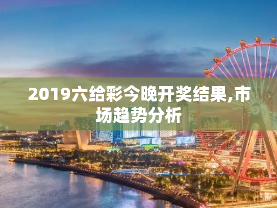 2019六给彩今晚开奖结果,市场趋势分析