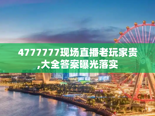 4777777现场直播老玩家贵,大全答案曝光落实