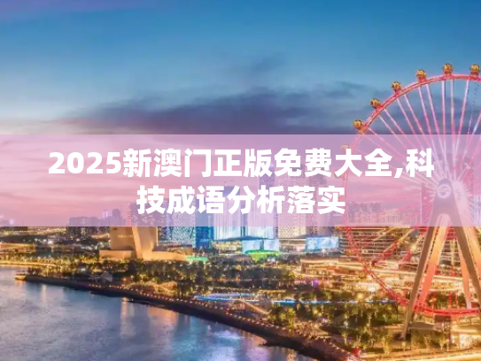 2025新澳门正版免费大全,科技成语分析落实