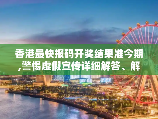 香港最快报码开奖结果准今期,警惕虚假宣传详细解答、解释与落实
